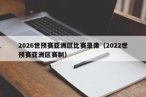 2026世预赛亚洲区比赛录像（2022世预赛亚洲区赛制）
